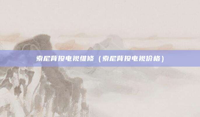 索尼背投电视维修（索尼背投电视价格）