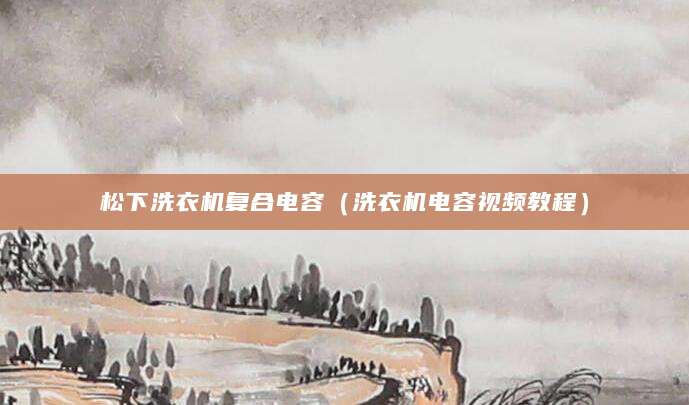 松下洗衣机复合电容（洗衣机电容视频教程）