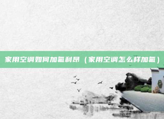 家用空调如何加氟利昂（家用空调怎么样加氟）
