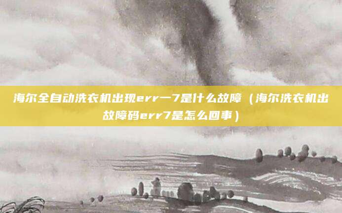 海尔全自动洗衣机出现err一7是什么故障（海尔洗衣机出故障码err7是怎么回事）