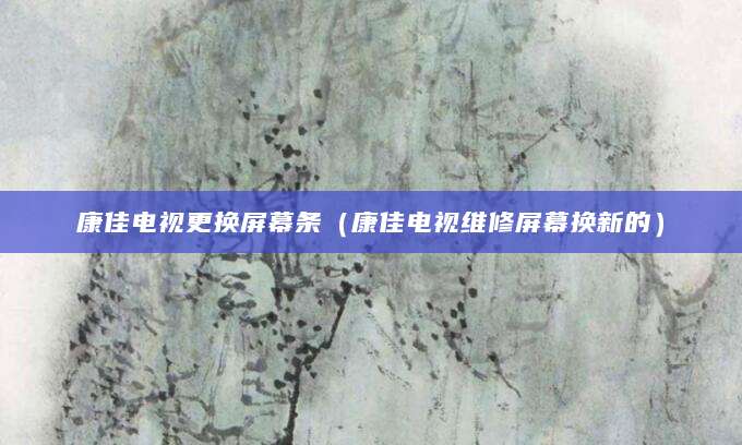 康佳电视更换屏幕条（康佳电视维修屏幕换新的）