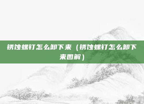 锈蚀螺钉怎么卸下来（锈蚀螺钉怎么卸下来图解）