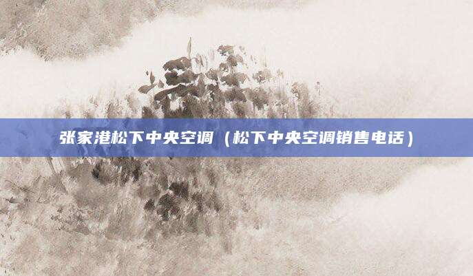 张家港松下中央空调（松下中央空调销售电话）