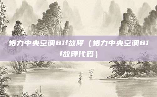 格力中央空调81f故障（格力中央空调81f故障代码）