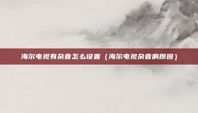 海尔电视有杂音怎么设置（海尔电视杂音响原因）