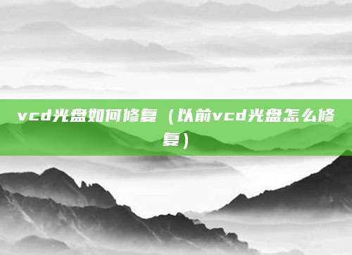 vcd光盘如何修复（以前vcd光盘怎么修复）