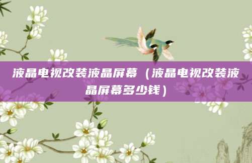 液晶电视改装液晶屏幕（液晶电视改装液晶屏幕多少钱）