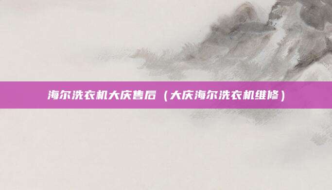 海尔洗衣机大庆售后（大庆海尔洗衣机维修）