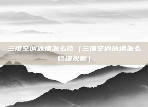 三凌空调冰堵怎么修（三凌空调冰堵怎么修理视频）