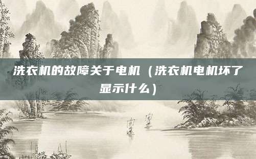 洗衣机的故障关于电机（洗衣机电机坏了显示什么）