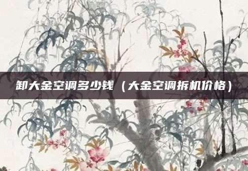 卸大金空调多少钱（大金空调拆机价格）