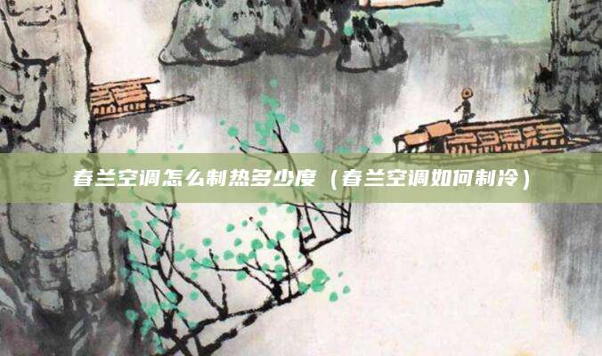 春兰空调怎么制热多少度（春兰空调如何制冷）