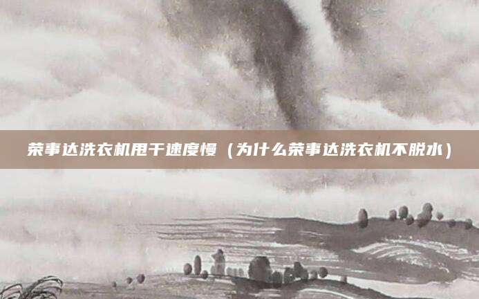 荣事达洗衣机甩干速度慢（为什么荣事达洗衣机不脱水）