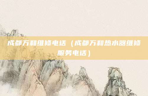 成都万和维修电话（成都万和热水器维修服务电话）