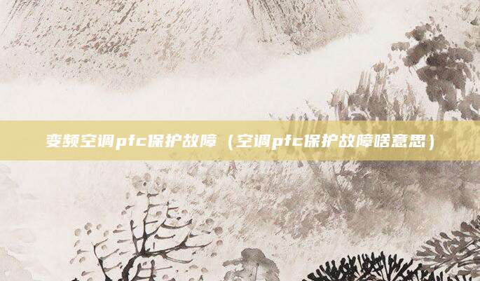 变频空调pfc保护故障（空调pfc保护故障啥意思）