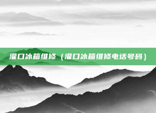 灌口冰箱维修（灌口冰箱维修电话号码）