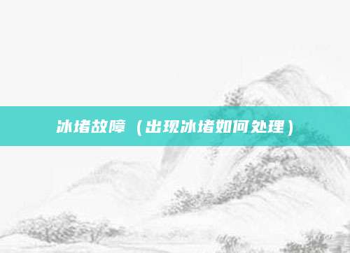 冰堵故障（出现冰堵如何处理）