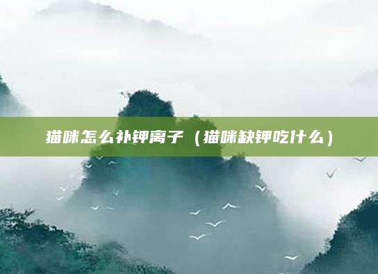 猫咪怎么补钾离子（猫咪缺钾吃什么）