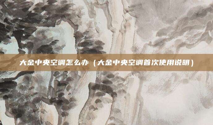 大金中央空调怎么办（大金中央空调首次使用说明）