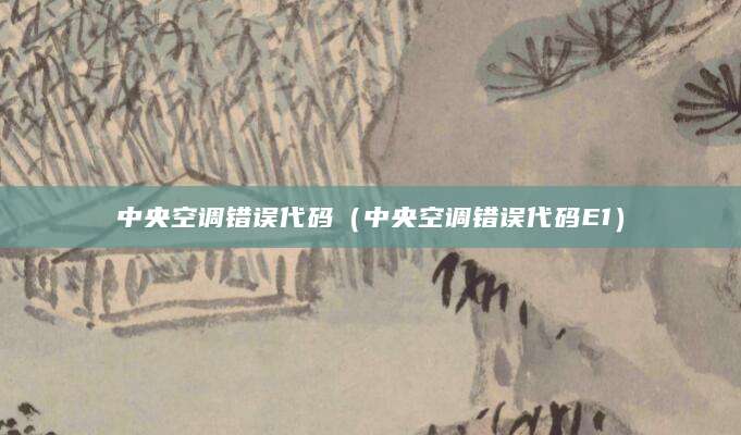 中央空调错误代码（中央空调错误代码E1）