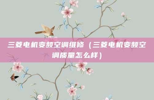 三菱电机变频空调维修（三菱电机变频空调质量怎么样）