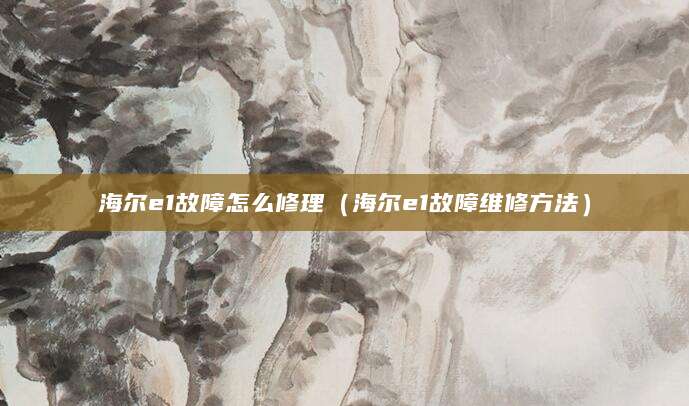 海尔e1故障怎么修理（海尔e1故障维修方法）