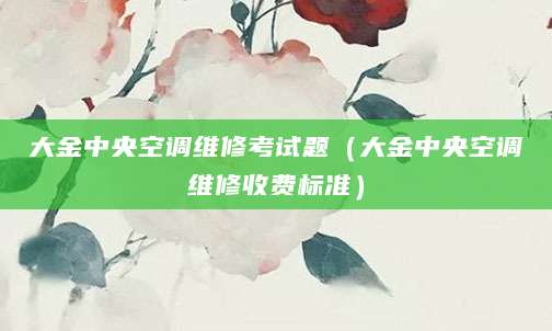 大金中央空调维修考试题（大金中央空调维修收费标准）