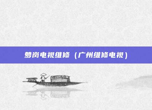 萝岗电视维修（广州维修电视）