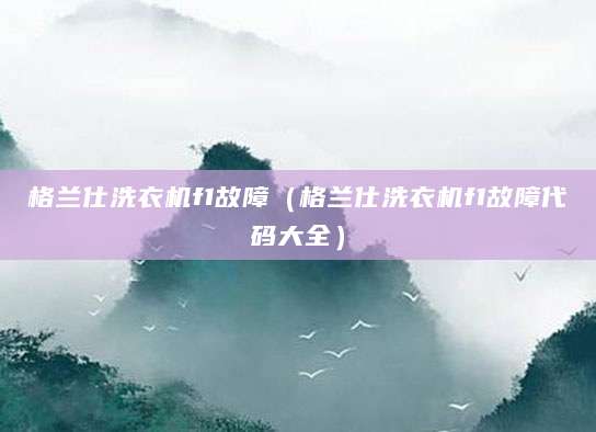 格兰仕洗衣机f1故障（格兰仕洗衣机f1故障代码大全）