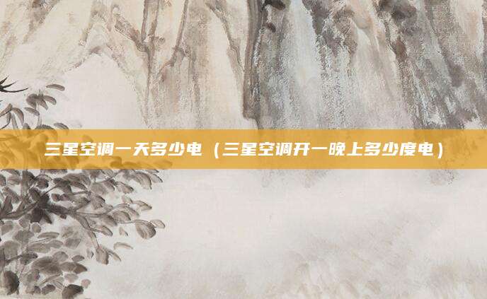 三星空调一天多少电（三星空调开一晚上多少度电）