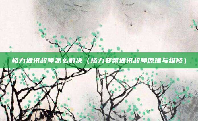 格力通讯故障怎么解决（格力变频通讯故障原理与维修）