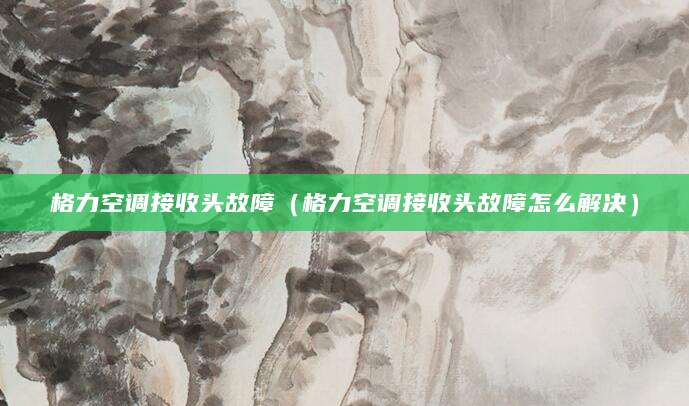 格力空调接收头故障（格力空调接收头故障怎么解决）