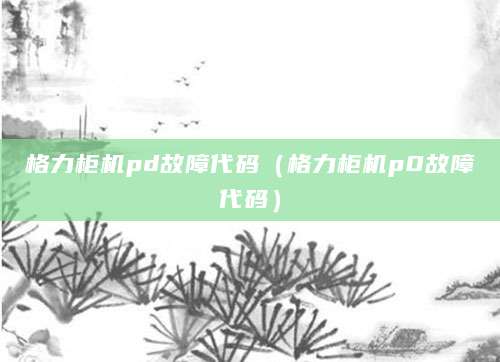 格力柜机pd故障代码（格力柜机p0故障代码）