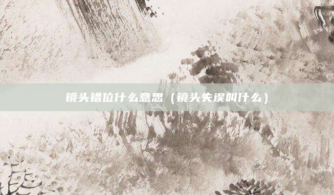 镜头错位什么意思（镜头失误叫什么）