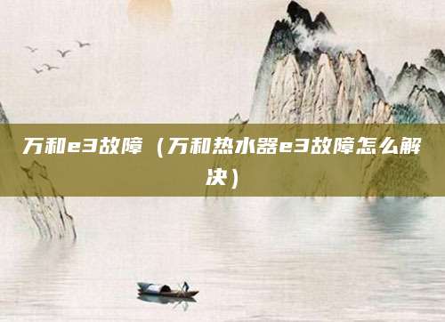 万和e3故障（万和热水器e3故障怎么解决）