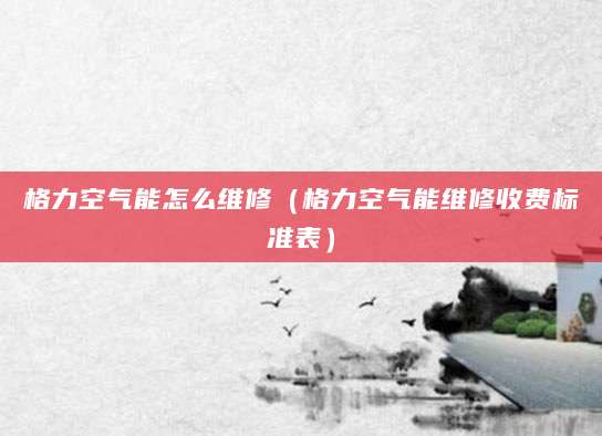 格力空气能怎么维修（格力空气能维修收费标准表）