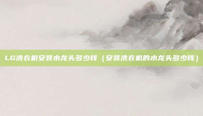 LG洗衣机安装水龙头多少钱（安装洗衣机的水龙头多少钱）