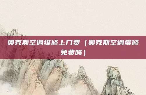 奥克斯空调维修上门费（奥克斯空调维修免费吗）