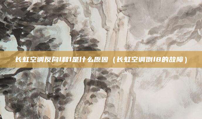 长虹空调反向l和1是什么原因（长虹空调倒l8的故障）
