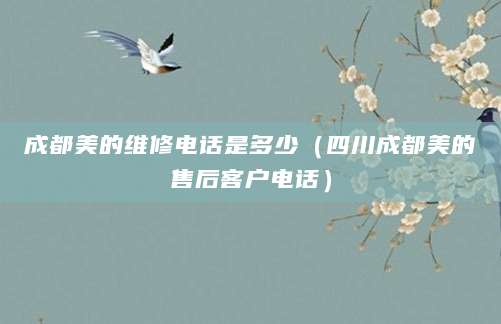 成都美的维修电话是多少（四川成都美的售后客户电话）
