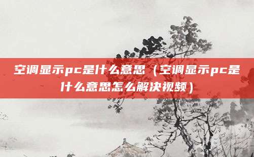空调显示pc是什么意思（空调显示pc是什么意思怎么解决视频）