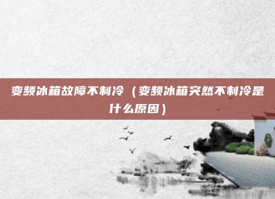 变频冰箱故障不制冷（变频冰箱突然不制冷是什么原因）