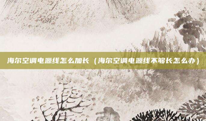 海尔空调电源线怎么加长（海尔空调电源线不够长怎么办）