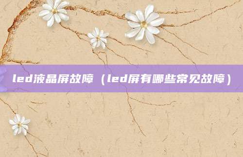 led液晶屏故障（led屏有哪些常见故障）