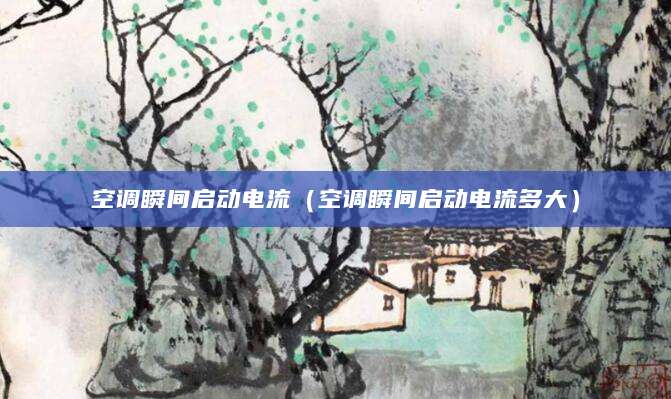 空调瞬间启动电流（空调瞬间启动电流多大）