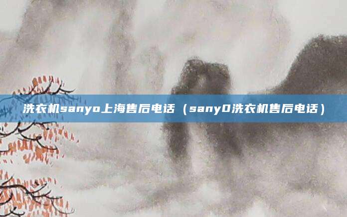 洗衣机sanyo上海售后电话（sany0洗衣机售后电话）