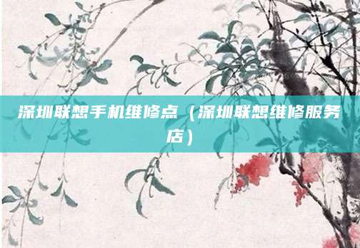 深圳联想手机维修点（深圳联想维修服务店）