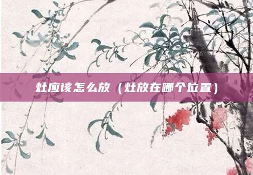 灶应该怎么放（灶放在哪个位置）