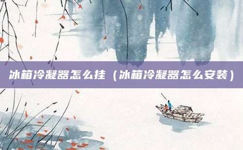 冰箱冷凝器怎么挂（冰箱冷凝器怎么安装）