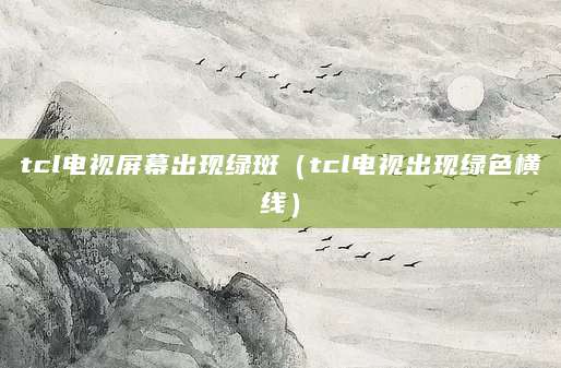 tcl电视屏幕出现绿斑（tcl电视出现绿色横线）